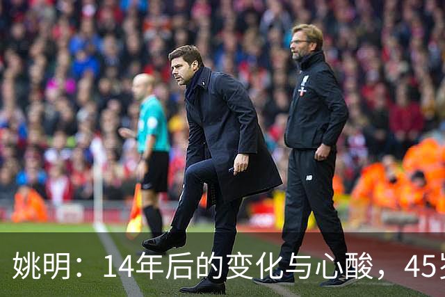 姚明：14年后的变化与心酸，45岁他承载的痛苦与追梦