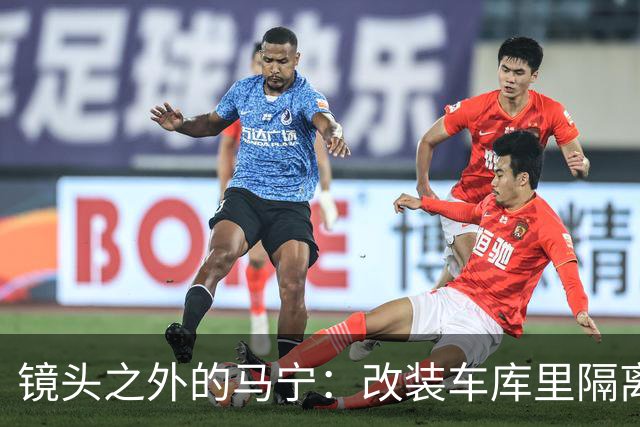 镜头之外的马宁：改装车库里隔离训练 处事谨慎寂寞坚守